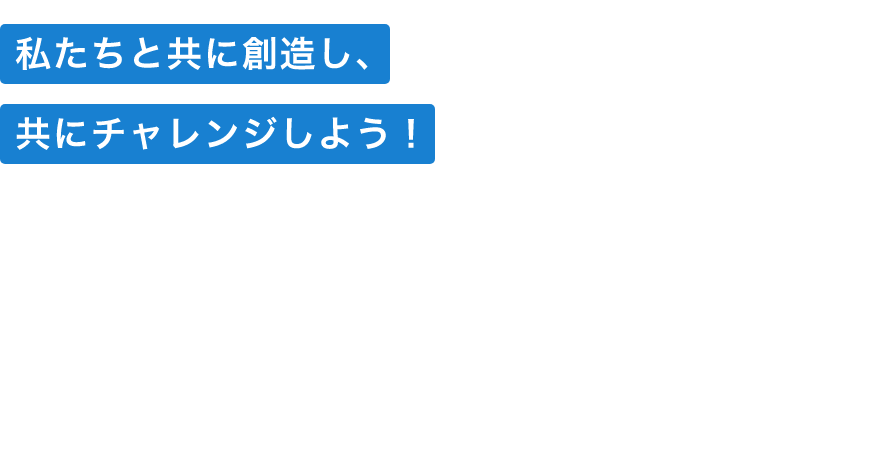 私たちと共に創造し、共にチャレンジしよう！